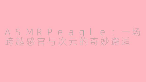 ASMRPeagle：一场跨越感官与次元的奇妙邂逅