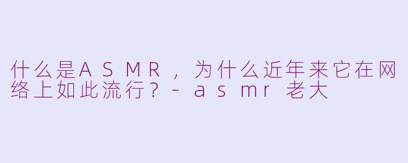 什么是ASMR,为什么近年来它在网络上如此流行?