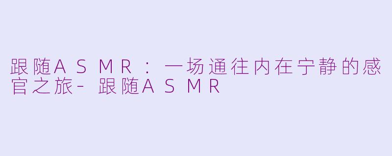 跟随ASMR：一场通往内在宁静的感官之旅-跟随ASMR