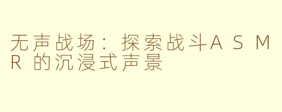 无声战场：探索战斗ASMR的沉浸式声景