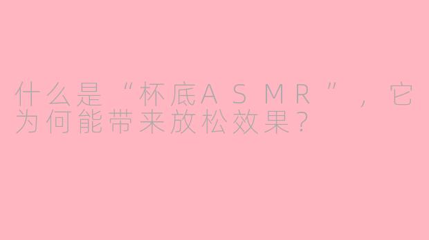 什么是“杯底ASMR”，它为何能带来放松效果？