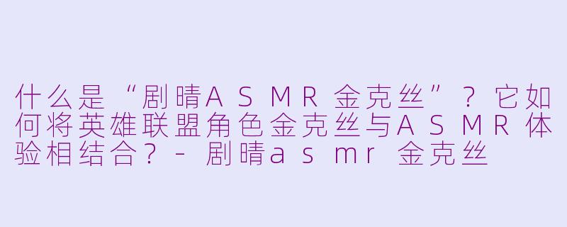 什么是“剧晴ASMR金克丝”？它如何将英雄联盟角色金克丝与ASMR体验相结合？-剧晴asmr金克丝