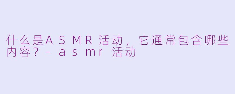 什么是ASMR活动,它通常包含哪些内容?