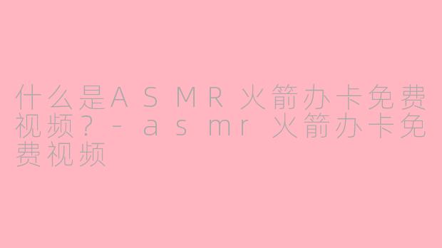 什么是ASMR火箭办卡免费视频？-asmr火箭办卡免费视频