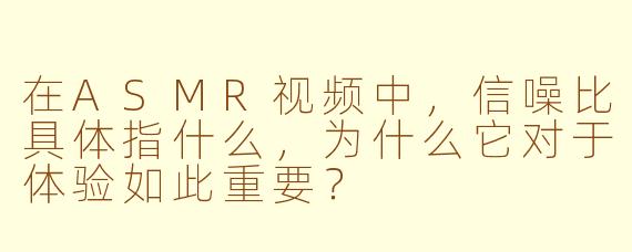 在ASMR视频中，信噪比具体指什么，为什么它对于体验如此重要？