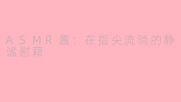 ASMR酱：在指尖流淌的静谧慰藉