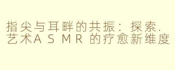 指尖与耳畔的共振：探索.艺术ASMR的疗愈新维度