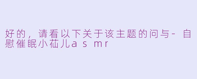 好的，请看以下关于该主题的问与-自慰催眠小苮儿asmr