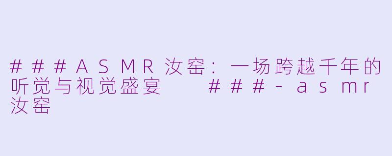 ###ASMR汝窑：一场跨越千年的听觉与视觉盛宴

###-asmr汝窑