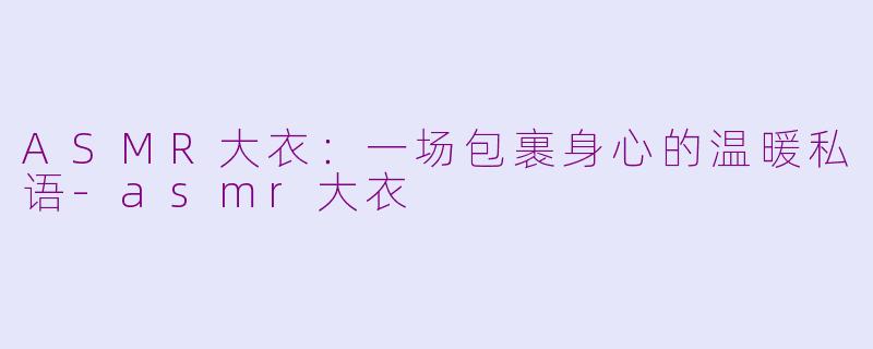 ASMR大衣：一场包裹身心的温暖私语-asmr大衣