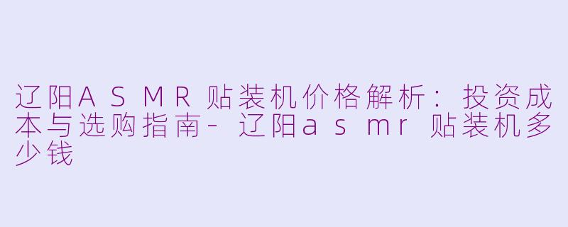 辽阳ASMR贴装机价格解析：投资成本与选购指南-辽阳asmr贴装机多少钱