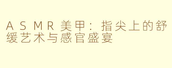 ASMR美甲：指尖上的舒缓艺术与感官盛宴