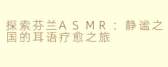 探索芬兰ASMR：静谧之国的耳语疗愈之旅