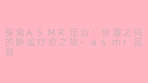 探索ASMR足音：步履之间的静谧疗愈之旅-asmr足音