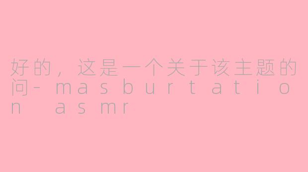 好的，这是一个关于该主题的问-masburtation asmr