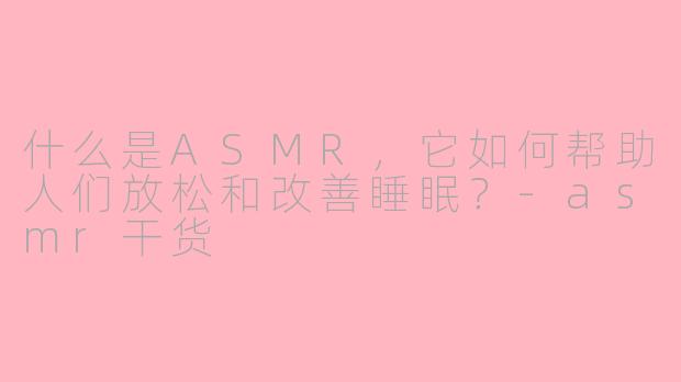 什么是ASMR，它如何帮助人们放松和改善睡眠？-asmr干货