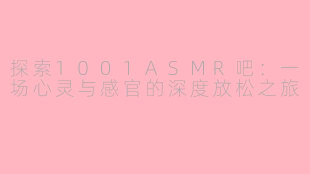 探索1001ASMR吧：一场心灵与感官的深度放松之旅
