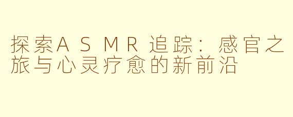 探索ASMR追踪：感官之旅与心灵疗愈的新前沿