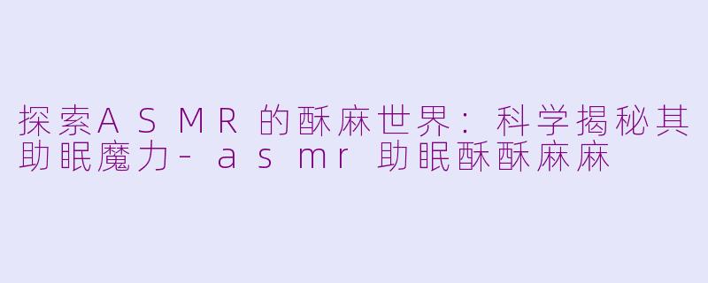 探索ASMR的酥麻世界：科学揭秘其助眠魔力-asmr助眠酥酥麻麻