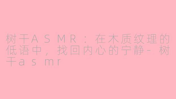 树干ASMR：在木质纹理的低语中，找回内心的宁静-树干asmr