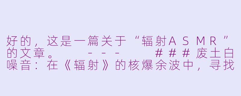 好的，这是一篇关于“辐射ASMR”的文章。

---

###废土白噪音：在《辐射》的核爆余波中，寻找一场ASMR的宁静-辐射asmr
