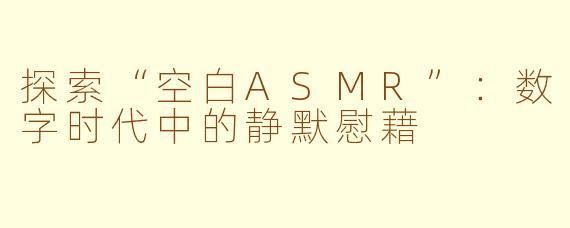 探索“空白ASMR”：数字时代中的静默慰藉