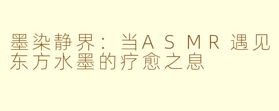 墨染静界：当ASMR遇见东方水墨的疗愈之息