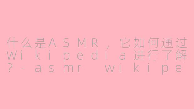 什么是ASMR，它如何通过Wikipedia进行了解？-asmr wikipedia