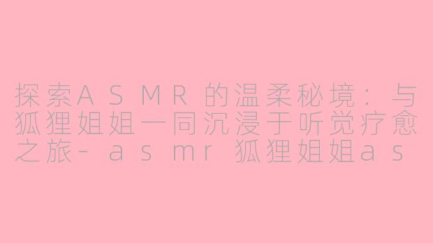探索ASMR的温柔秘境：与狐狸姐姐一同沉浸于听觉疗愈之旅-asmr狐狸姐姐asmr