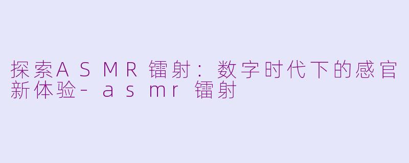 探索ASMR镭射：数字时代下的感官新体验-asmr镭射
