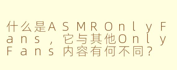 什么是ASMROnlyFans,它与其他OnlyFans内容有何不同?