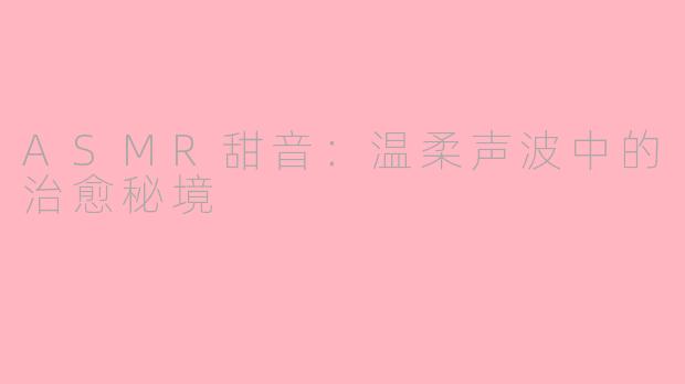 ASMR甜音：温柔声波中的治愈秘境