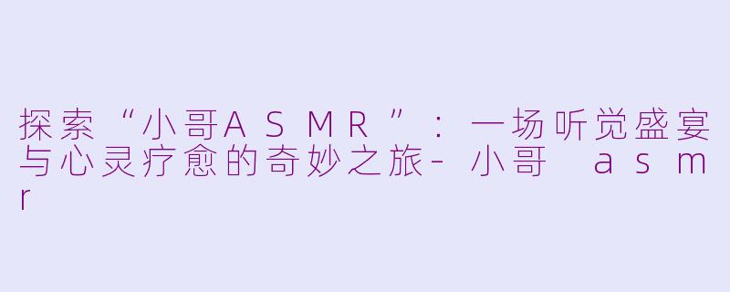探索“小哥ASMR”：一场听觉盛宴与心灵疗愈的奇妙之旅-小哥 asmr