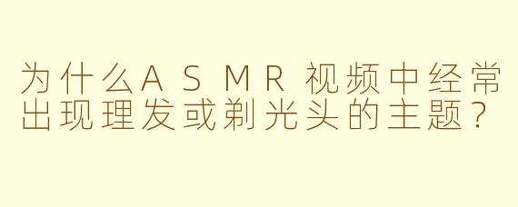为什么ASMR视频中经常出现理发或剃光头的主题？