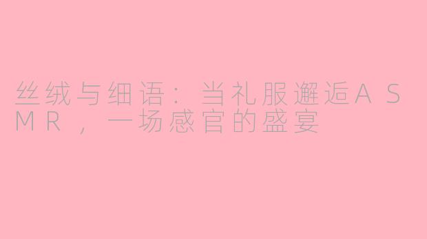 丝绒与细语：当礼服邂逅ASMR，一场感官的盛宴