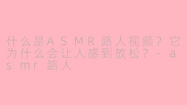 什么是ASMR路人视频？它为什么会让人感到放松？-asmr路人