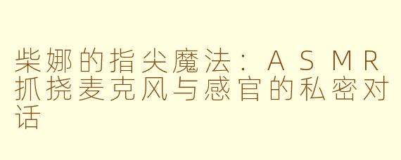 柴娜的指尖魔法：ASMR抓挠麦克风与感官的私密对话