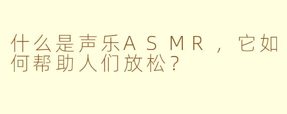 什么是声乐ASMR，它如何帮助人们放松？