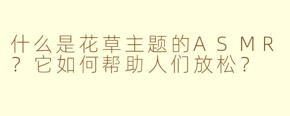 什么是花草主题的ASMR？它如何帮助人们放松？
