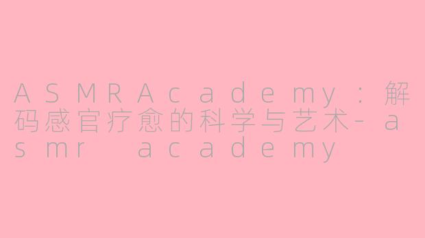 ASMRAcademy：解码感官疗愈的科学与艺术-asmr academy