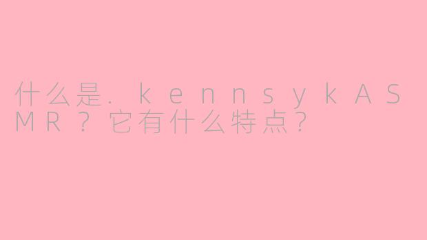 什么是.kennsykASMR？它有什么特点？