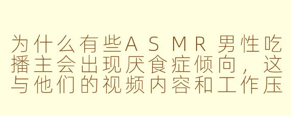为什么有些ASMR男性吃播主会出现厌食症倾向，这与他们的视频内容和工作压力有关吗？