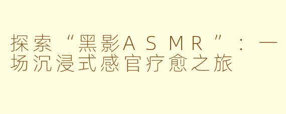 探索“黑影ASMR”：一场沉浸式感官疗愈之旅