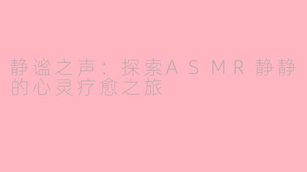 静谧之声：探索ASMR静静的心灵疗愈之旅