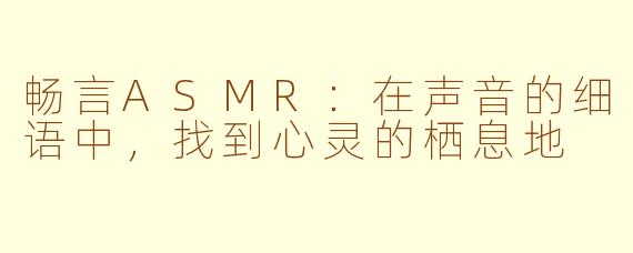 畅言ASMR：在声音的细语中，找到心灵的栖息地