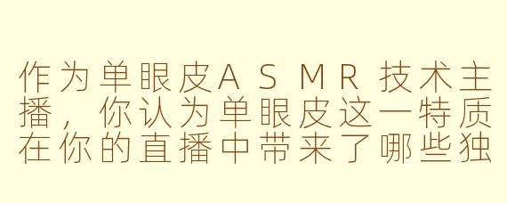 作为单眼皮ASMR技术主播,你认为单眼皮这一特质在你的直播中带来了哪些独特的优势或挑战?