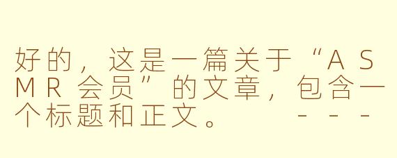 好的，这是一篇关于“ASMR会员”的文章，包含一个标题和正文。

---

###解锁沉浸式体验：ASMR会员，为何成为你的“精神刚需”？

###