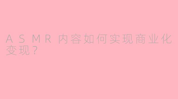 ASMR内容如何实现商业化变现？