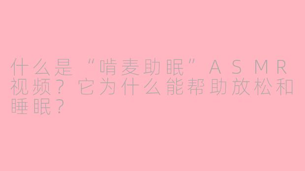 什么是“啃麦助眠”ASMR视频？它为什么能帮助放松和睡眠？