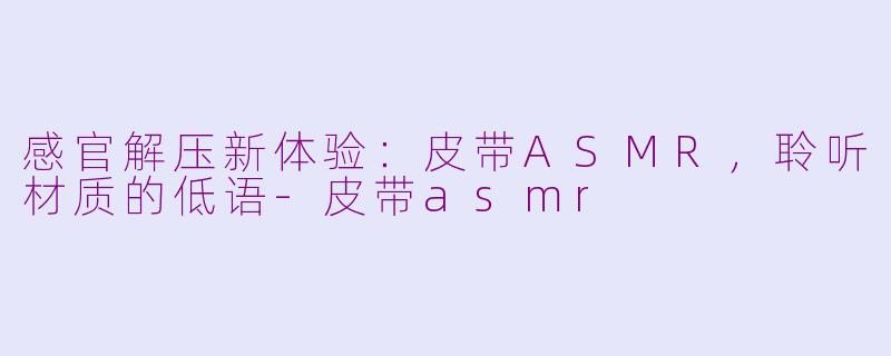 感官解压新体验：皮带ASMR，聆听材质的低语-皮带asmr